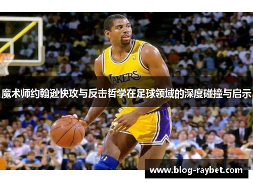 魔术师约翰逊快攻与反击哲学在足球领域的深度碰撞与启示