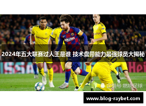 2024年五大联赛过人王是谁 技术盘带能力最强球员大揭秘