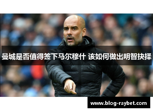 曼城是否值得签下马尔穆什 该如何做出明智抉择