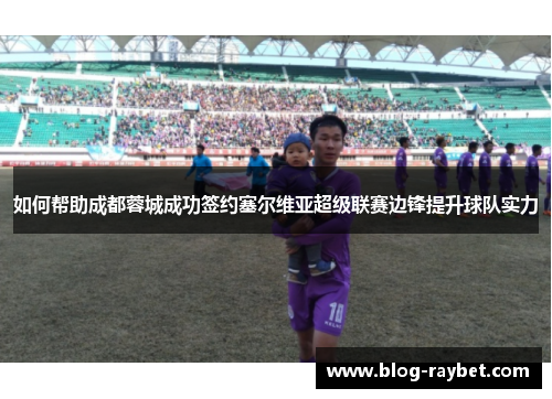 如何帮助成都蓉城成功签约塞尔维亚超级联赛边锋提升球队实力