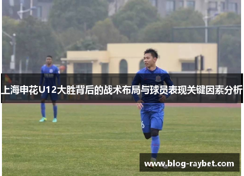 上海申花U12大胜背后的战术布局与球员表现关键因素分析