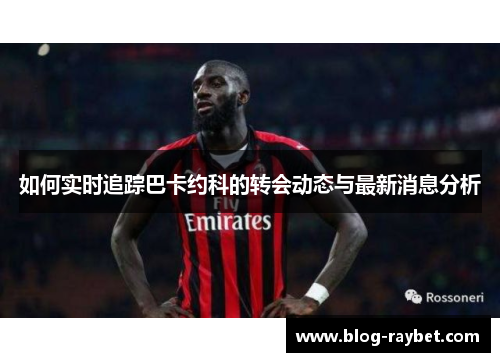 如何实时追踪巴卡约科的转会动态与最新消息分析