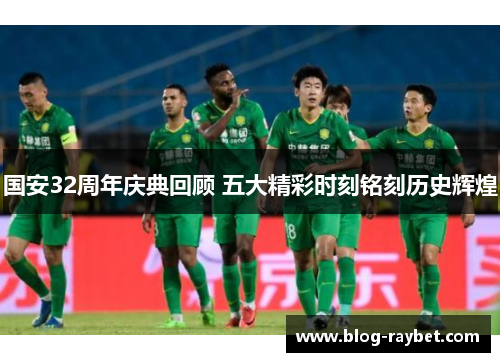 国安32周年庆典回顾 五大精彩时刻铭刻历史辉煌