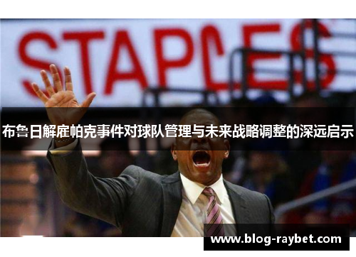 布鲁日解雇帕克事件对球队管理与未来战略调整的深远启示