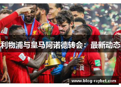 利物浦与皇马阿诺德转会：最新动态