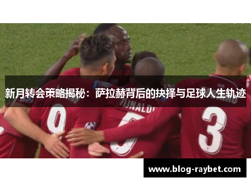 新月转会策略揭秘：萨拉赫背后的抉择与足球人生轨迹