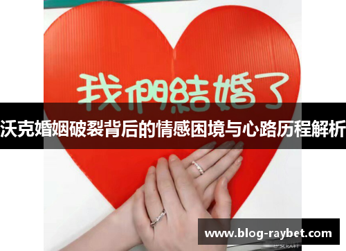 沃克婚姻破裂背后的情感困境与心路历程解析