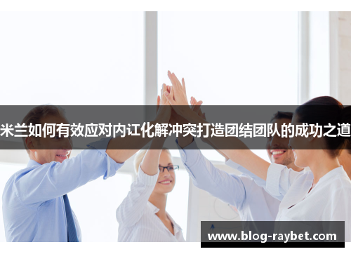 米兰如何有效应对内讧化解冲突打造团结团队的成功之道