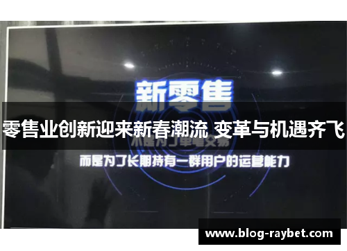 零售业创新迎来新春潮流 变革与机遇齐飞