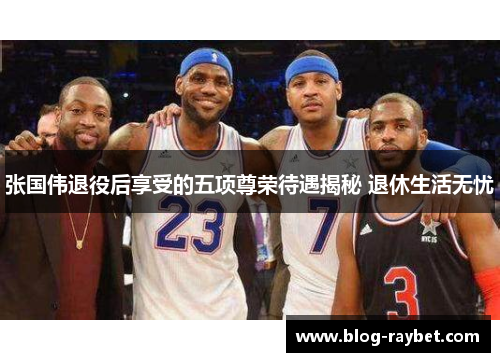 张国伟退役后享受的五项尊荣待遇揭秘 退休生活无忧