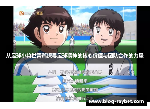 从足球小将世青篇探寻足球精神的核心价值与团队合作的力量