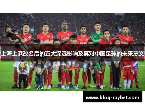 上海上港改名后的五大深远影响及其对中国足球的未来意义