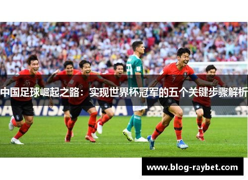 中国足球崛起之路：实现世界杯冠军的五个关键步骤解析