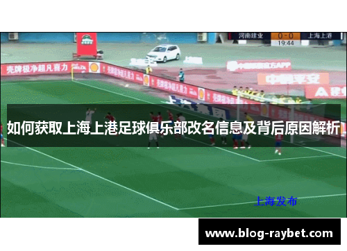 如何获取上海上港足球俱乐部改名信息及背后原因解析