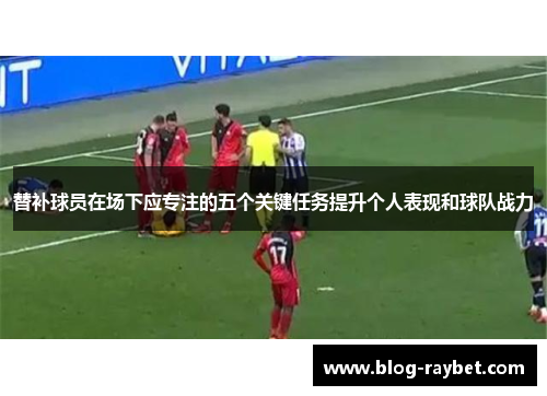 替补球员在场下应专注的五个关键任务提升个人表现和球队战力