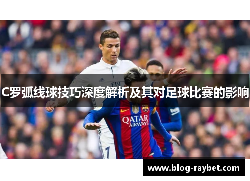C罗弧线球技巧深度解析及其对足球比赛的影响