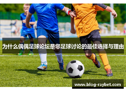 为什么偶偶足球论坛是您足球讨论的最佳选择与理由