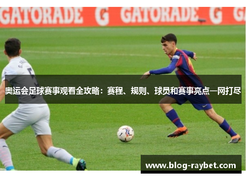 奥运会足球赛事观看全攻略：赛程、规则、球员和赛事亮点一网打尽