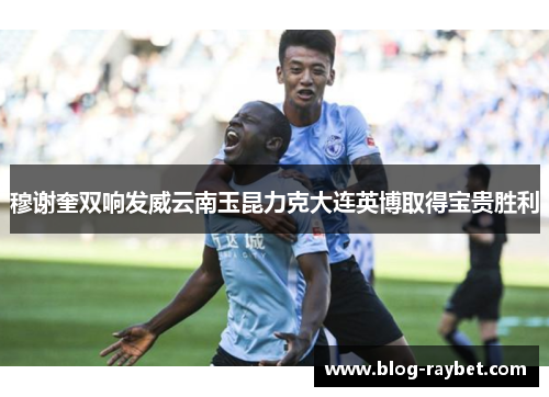 穆谢奎双响发威云南玉昆力克大连英博取得宝贵胜利