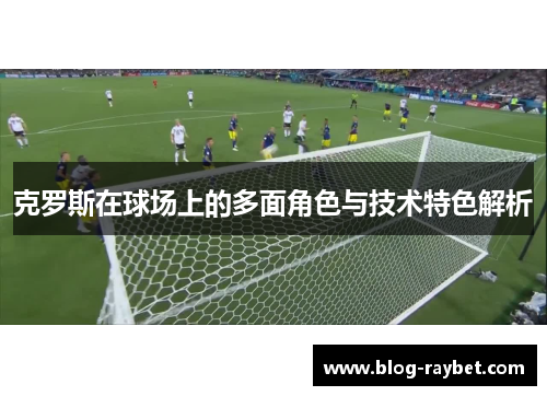 克罗斯在球场上的多面角色与技术特色解析