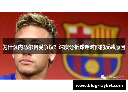 为什么内马尔备受争议？深度分析球迷对他的反感原因
