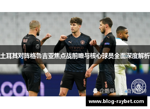 土耳其对阵格鲁吉亚焦点战前瞻与核心球员全面深度解析