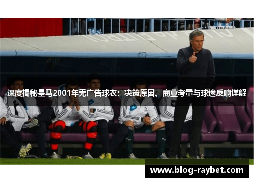 深度揭秘皇马2001年无广告球衣：决策原因、商业考量与球迷反响详解