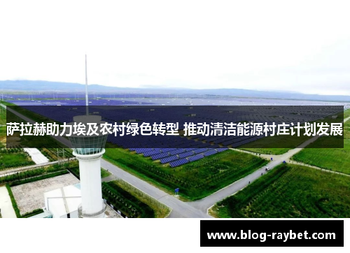 萨拉赫助力埃及农村绿色转型 推动清洁能源村庄计划发展