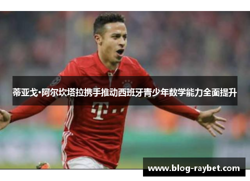 蒂亚戈·阿尔坎塔拉携手推动西班牙青少年数学能力全面提升